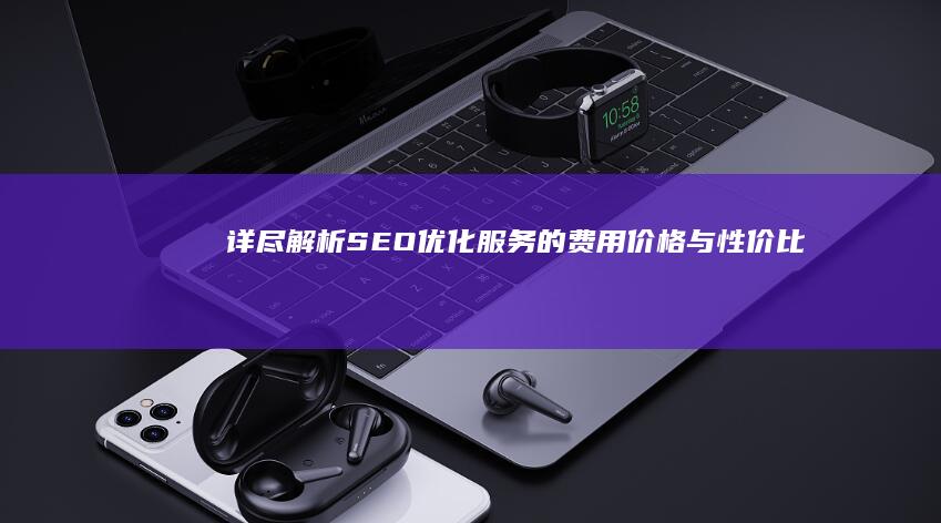 详尽解析：SEO优化服务的费用价格与性价比