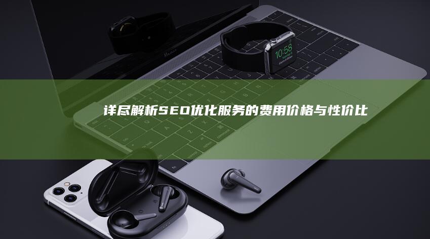 详尽解析：SEO优化服务的费用价格与性价比